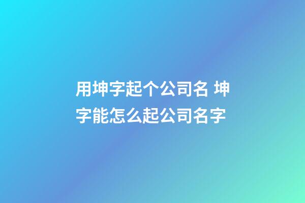 用坤字起个公司名 坤字能怎么起公司名字-第1张-公司起名-玄机派